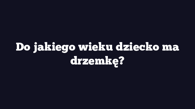 Do jakiego wieku dziecko ma drzemkę?