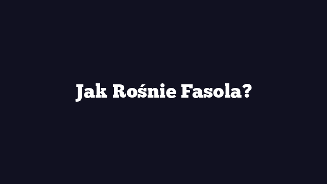 Jak Rośnie Fasola?