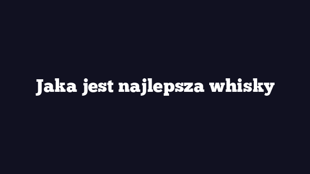 Jaka jest najlepsza whisky