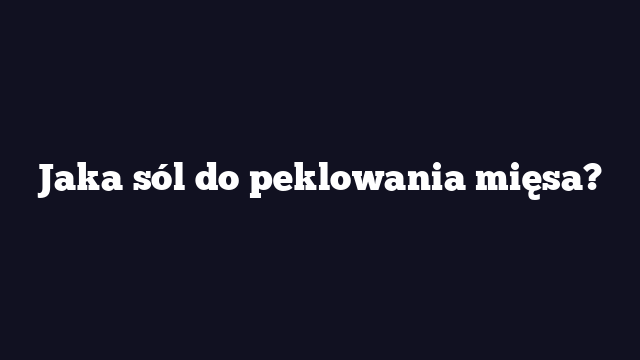 Jaka sól do peklowania mięsa?