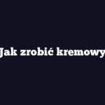 Jak zrobić kremowy